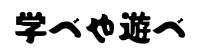 学べや遊べ